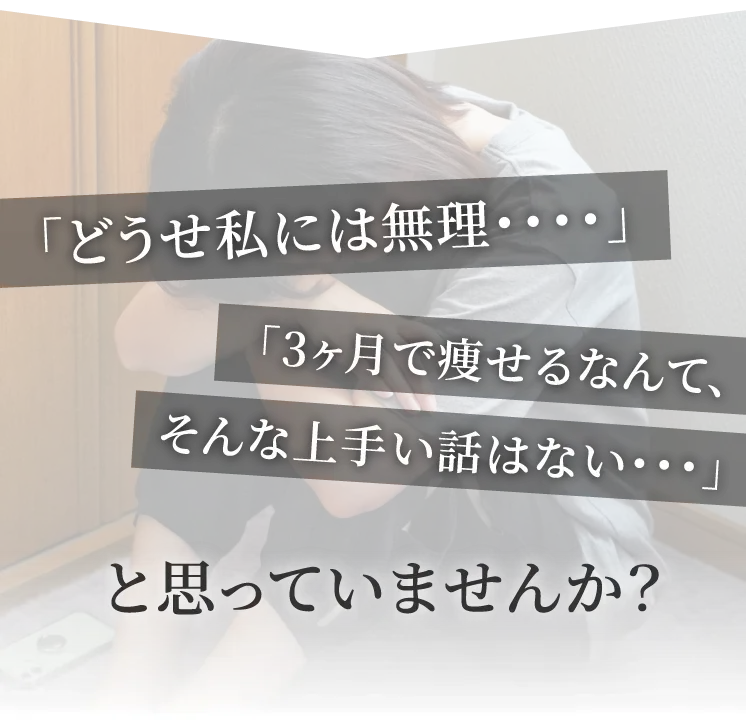 「どうせ私には無理・・・・」「3ヶ月で痩せるなんて、そんな上手い話はない・・・」と思っていませんか？